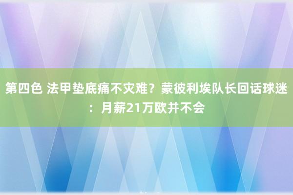 第四色 法甲垫底痛不灾难？蒙彼利埃队长回话球迷：月薪21万欧并不会