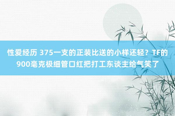 性爱经历 375一支的正装比送的小样还轻？TF的900毫克极细管口红把打工东谈主给气笑了