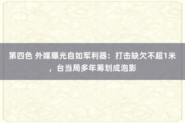 第四色 外媒曝光自如军利器：打击缺欠不超1米，台当局多年筹划成泡影