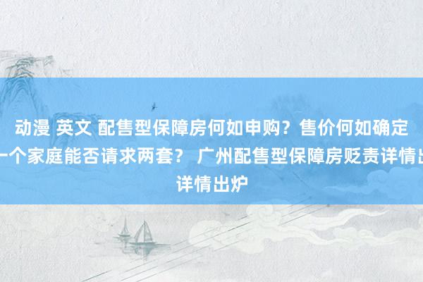 动漫 英文 配售型保障房何如申购？售价何如确定？一个家庭能否请求两套？ 广州配售型保障房贬责详情出炉