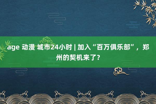 age 动漫 城市24小时 | 加入“百万俱乐部”，郑州的契机来了？