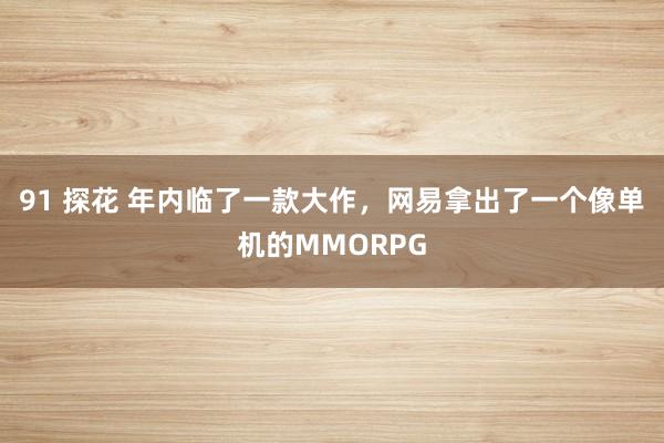 91 探花 年内临了一款大作，网易拿出了一个像单机的MMORPG