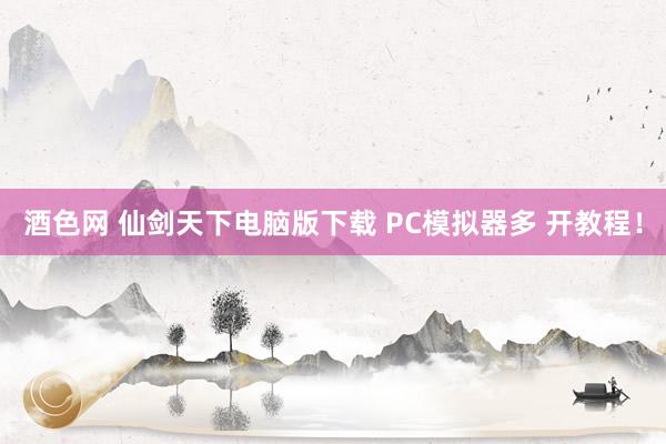 酒色网 仙剑天下电脑版下载 PC模拟器多 开教程！