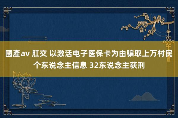 國產av 肛交 以激活电子医保卡为由骗取上万村民个东说念主信息 32东说念主获刑