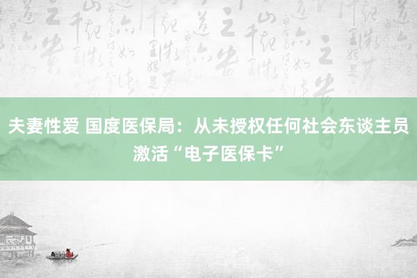 夫妻性爱 国度医保局：从未授权任何社会东谈主员激活“电子医保卡”