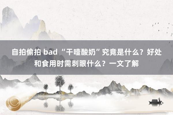 自拍偷拍 bad “干噎酸奶”究竟是什么？好处和食用时需刺眼什么？一文了解