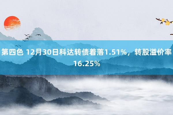 第四色 12月30日科达转债着落1.51%，转股溢价率16.25%