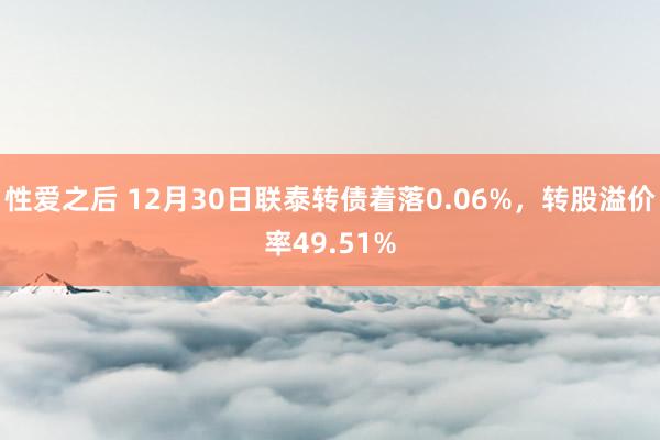 性爱之后 12月30日联泰转债着落0.06%，转股溢价率49.51%