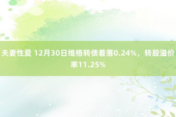 夫妻性爱 12月30日维格转债着落0.24%，转股溢价率11.25%