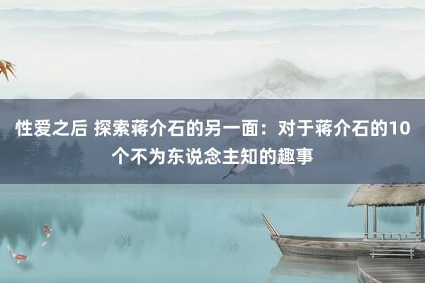 性爱之后 探索蒋介石的另一面：对于蒋介石的10个不为东说念主知的趣事