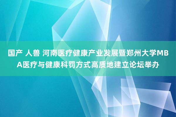 国产 人兽 河南医疗健康产业发展暨郑州大学MBA医疗与健康科罚方式高质地建立论坛举办