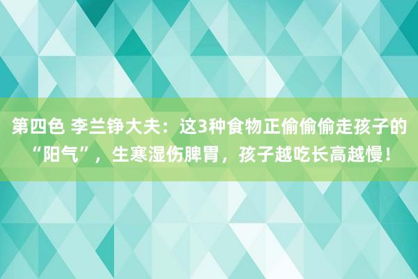 第四色 李兰铮大夫：这3种食物正偷偷偷走孩子的“阳气”，生寒湿伤脾胃，孩子越吃长高越慢！