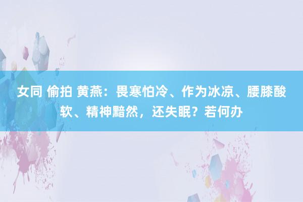 女同 偷拍 黄燕：畏寒怕冷、作为冰凉、腰膝酸软、精神黯然，还失眠？若何办