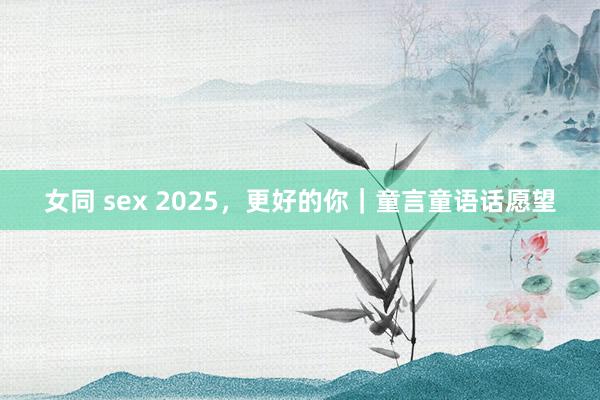 女同 sex 2025，更好的你｜童言童语话愿望