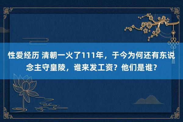 性爱经历 清朝一火了111年，于今为何还有东说念主守皇陵，谁来发工资？他们是谁？