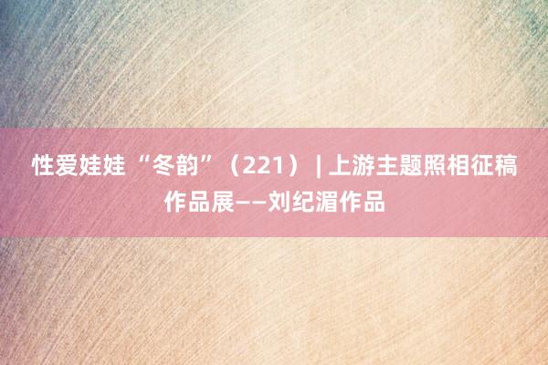 性爱娃娃 “冬韵”（221） | 上游主题照相征稿作品展——刘纪湄作品