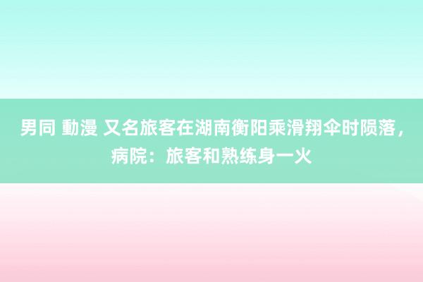 男同 動漫 又名旅客在湖南衡阳乘滑翔伞时陨落，病院：旅客和熟练身一火