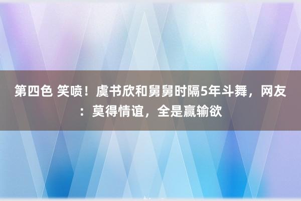 第四色 笑喷！虞书欣和舅舅时隔5年斗舞，网友：莫得情谊，全是赢输欲