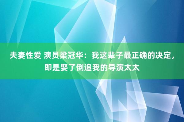 夫妻性爱 演员梁冠华：我这辈子最正确的决定，即是娶了倒追我的导演太太