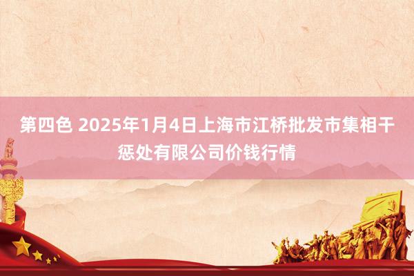 第四色 2025年1月4日上海市江桥批发市集相干惩处有限公司价钱行情