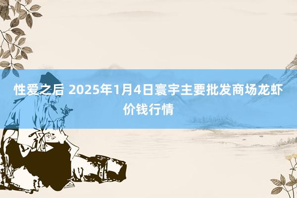 性爱之后 2025年1月4日寰宇主要批发商场龙虾价钱行情