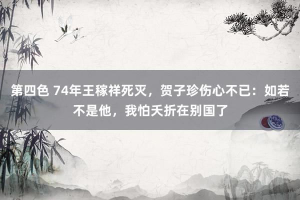 第四色 74年王稼祥死灭，贺子珍伤心不已：如若不是他，我怕夭折在别国了