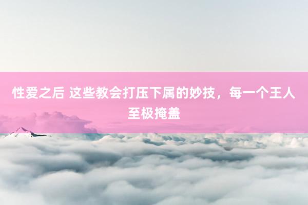 性爱之后 这些教会打压下属的妙技，每一个王人至极掩盖