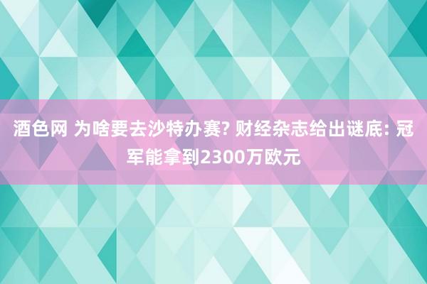 酒色网 为啥要去沙特办赛? 财经杂志给出谜底: 冠军能拿到2300万欧元