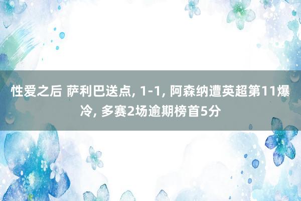 性爱之后 萨利巴送点， 1-1， 阿森纳遭英超第11爆冷， 多赛2场逾期榜首5分