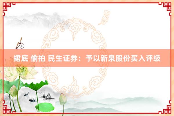 裙底 偷拍 民生证券：予以新泉股份买入评级