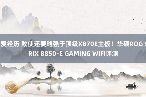 性爱经历 致使还要略强于顶级X870E主板！华硕ROG STRIX B850-E GAMING WIFI评测