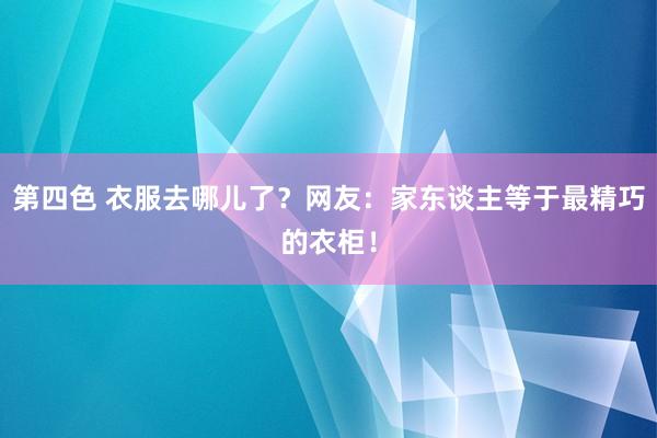 第四色 衣服去哪儿了？网友：家东谈主等于最精巧的衣柜！