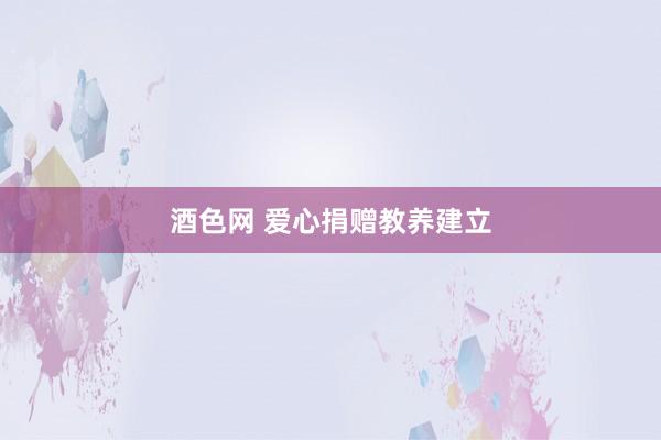 酒色网 爱心捐赠教养建立