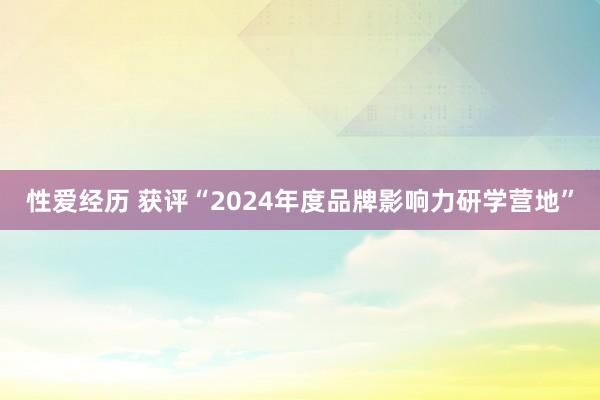 性爱经历 获评“2024年度品牌影响力研学营地”