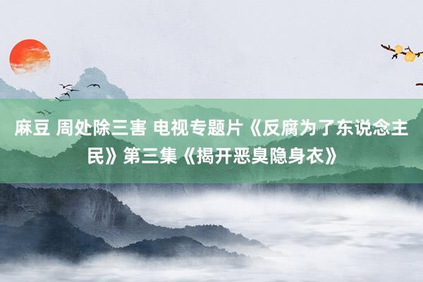 麻豆 周处除三害 电视专题片《反腐为了东说念主民》第三集《揭开恶臭隐身衣》