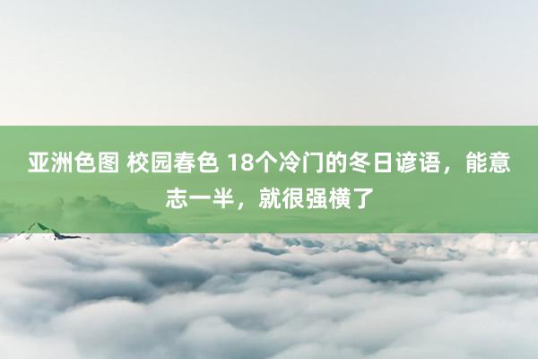 亚洲色图 校园春色 18个冷门的冬日谚语，能意志一半，就很强横了