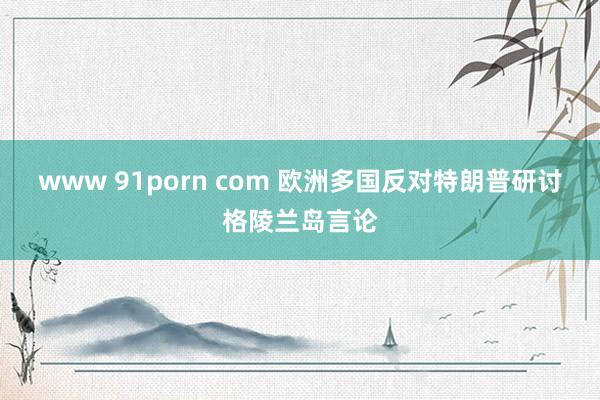 www 91porn com 欧洲多国反对特朗普研讨格陵兰岛言论