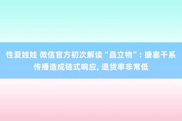 性爱娃娃 微信官方初次解读“矗立物”: 搪塞干系传播造成链式响应， 退货率非常低