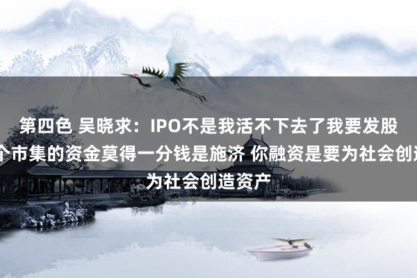 第四色 吴晓求：IPO不是我活不下去了我要发股票 这个市集的资金莫得一分钱是施济 你融资是要为社会创造资产