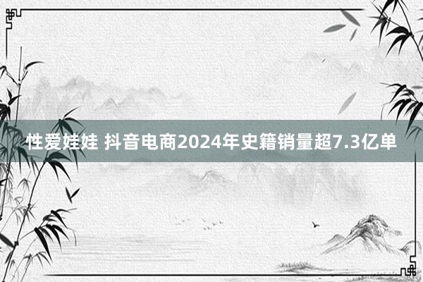 性爱娃娃 抖音电商2024年史籍销量超7.3亿单