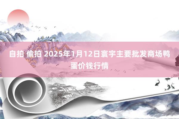 自拍 偷拍 2025年1月12日寰宇主要批发商场鸭蛋价钱行情