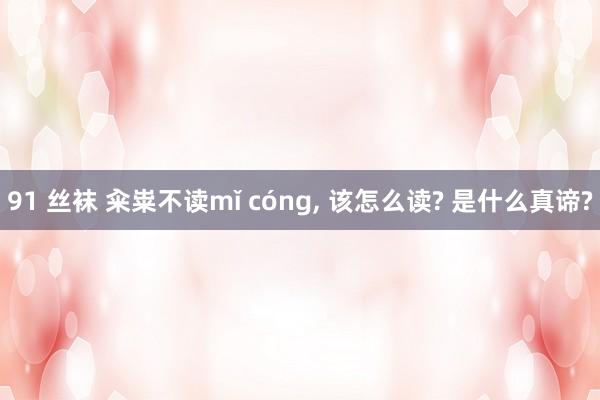 91 丝袜 籴粜不读mǐ cóng， 该怎么读? 是什么真谛?