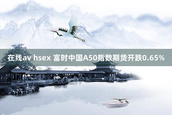 在线av hsex 富时中国A50指数期货开跌0.65%