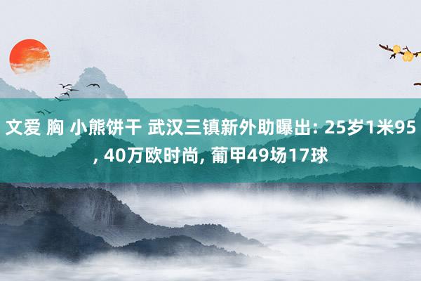 文爱 胸 小熊饼干 武汉三镇新外助曝出: 25岁1米95， 40万欧时尚， 葡甲49场17球