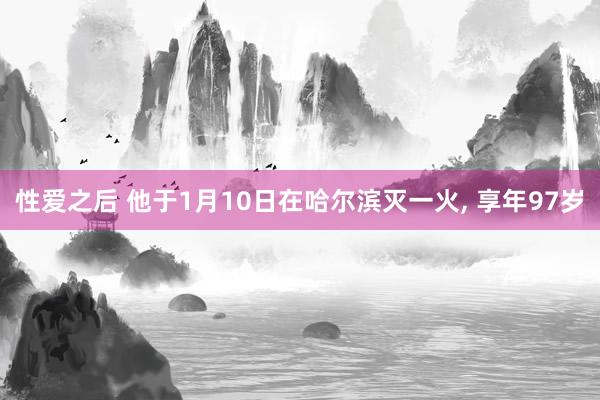 性爱之后 他于1月10日在哈尔滨灭一火， 享年97岁