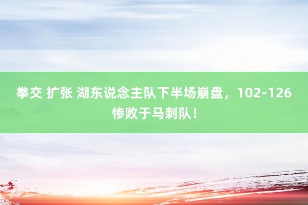 拳交 扩张 湖东说念主队下半场崩盘，102-126惨败于马刺队！