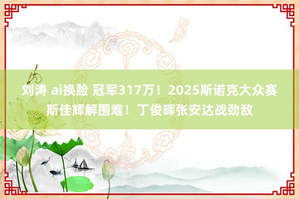 刘涛 ai换脸 冠军317万！2025斯诺克大众赛斯佳辉解围难！丁俊晖张安达战劲敌