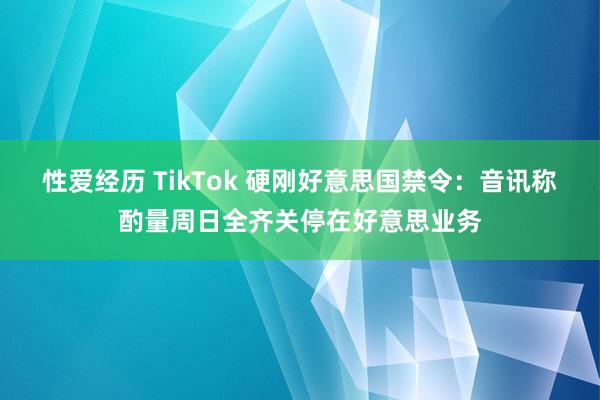 性爱经历 TikTok 硬刚好意思国禁令：音讯称酌量周日全齐关停在好意思业务