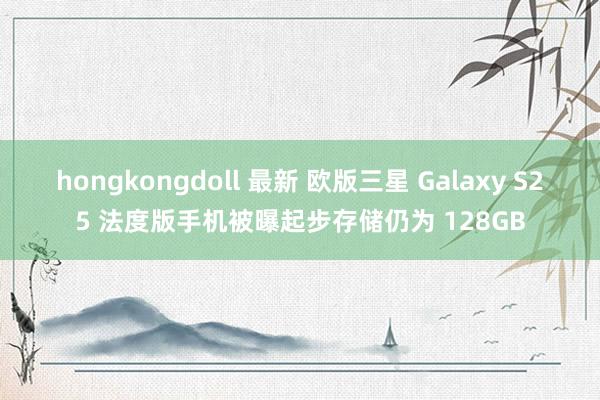 hongkongdoll 最新 欧版三星 Galaxy S25 法度版手机被曝起步存储仍为 128GB