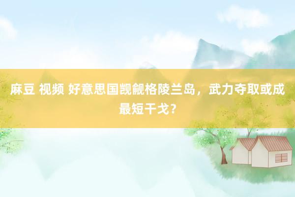 麻豆 视频 好意思国觊觎格陵兰岛，武力夺取或成最短干戈？